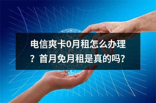 电信爽卡0月租怎么办理？首月免月租是真的吗？