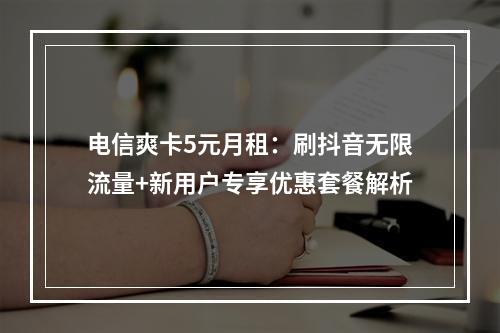 电信爽卡5元月租：刷抖音无限流量+新用户专享优惠套餐解析