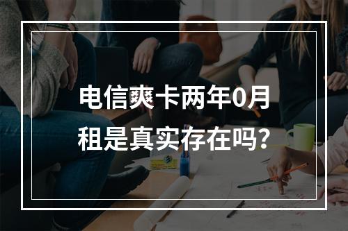 电信爽卡两年0月租是真实存在吗？