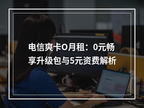 电信爽卡O月租：0元畅享升级包与5元资费解析