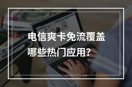 电信爽卡免流覆盖哪些热门应用？