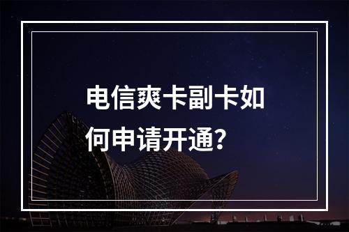 电信爽卡副卡如何申请开通？