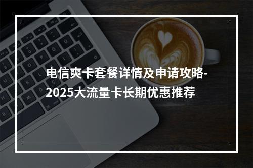 电信爽卡套餐详情及申请攻略-2025大流量卡长期优惠推荐