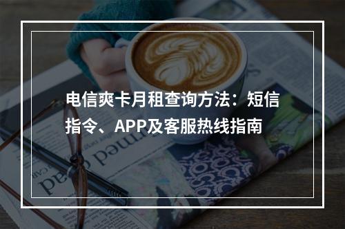 电信爽卡月租查询方法：短信指令、APP及客服热线指南