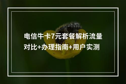 电信牛卡7元套餐解析流量对比+办理指南+用户实测