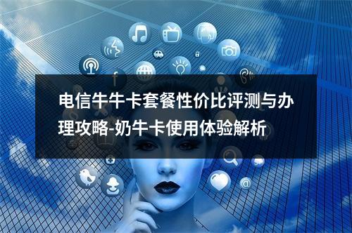 电信牛牛卡套餐性价比评测与办理攻略-奶牛卡使用体验解析