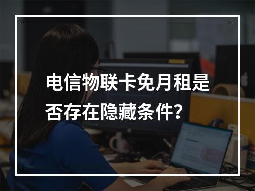 电信物联卡免月租是否存在隐藏条件？