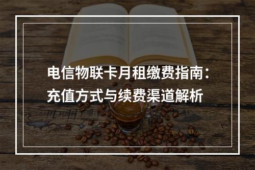 电信物联卡月租缴费指南：充值方式与续费渠道解析