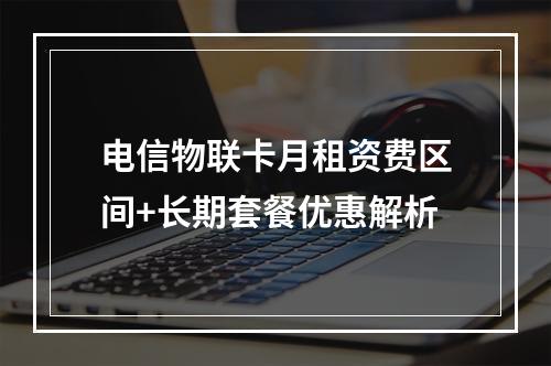 电信物联卡月租资费区间+长期套餐优惠解析