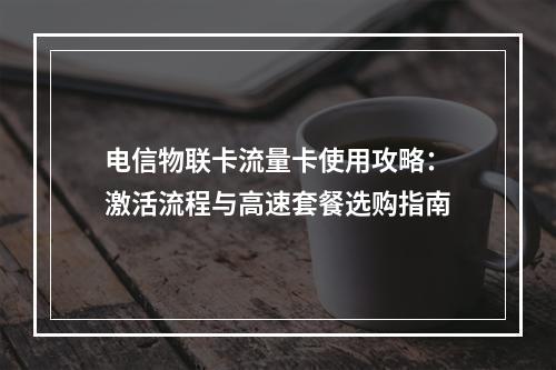 电信物联卡流量卡使用攻略：激活流程与高速套餐选购指南
