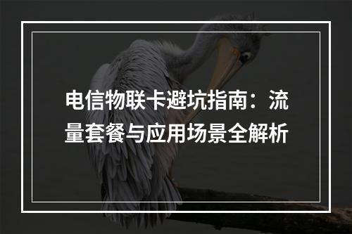 电信物联卡避坑指南：流量套餐与应用场景全解析