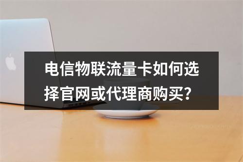 电信物联流量卡如何选择官网或代理商购买？
