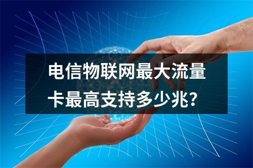 电信物联网最大流量卡最高支持多少兆？