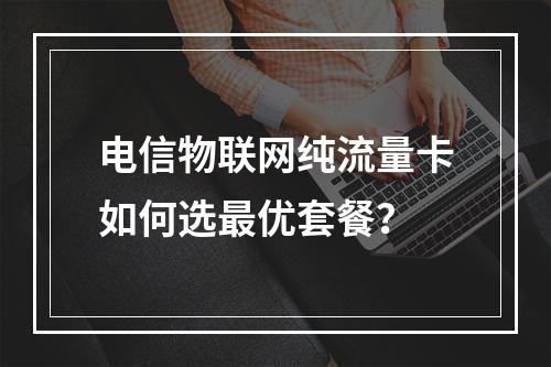 电信物联网纯流量卡如何选最优套餐？