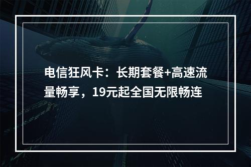 电信狂风卡：长期套餐+高速流量畅享，19元起全国无限畅连