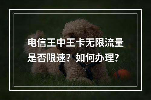 电信王中王卡无限流量是否限速？如何办理？