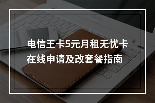 电信王卡5元月租无忧卡在线申请及改套餐指南