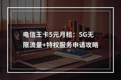 电信王卡5元月租：5G无限流量+特权服务申请攻略
