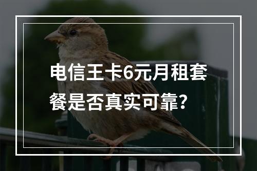 电信王卡6元月租套餐是否真实可靠？