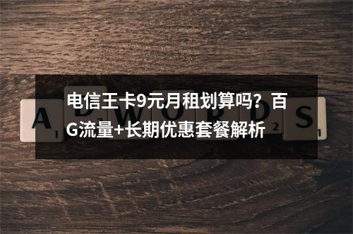 电信王卡9元月租划算吗？百G流量+长期优惠套餐解析