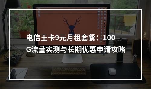 电信王卡9元月租套餐：100G流量实测与长期优惠申请攻略