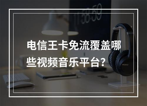 电信王卡免流覆盖哪些视频音乐平台？
