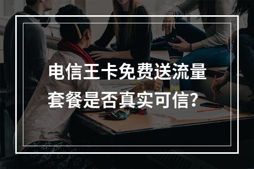 电信王卡免费送流量套餐是否真实可信？
