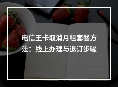 电信王卡取消月租套餐方法：线上办理与退订步骤