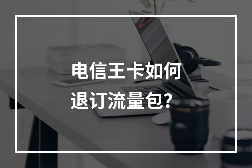 电信王卡如何退订流量包？
