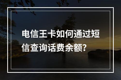 电信王卡如何通过短信查询话费余额？