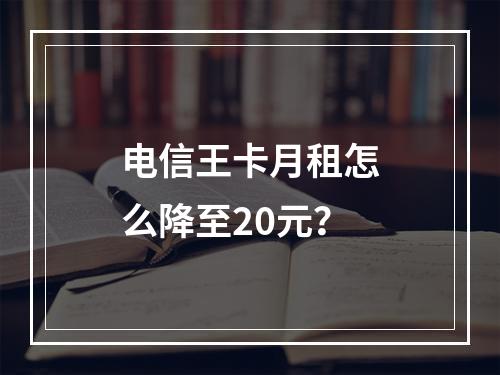电信王卡月租怎么降至20元？