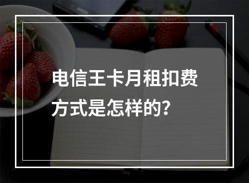 电信王卡月租扣费方式是怎样的？