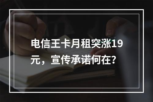 电信王卡月租突涨19元，宣传承诺何在？