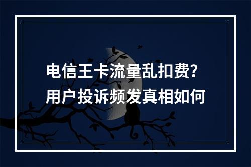 电信王卡流量乱扣费？用户投诉频发真相如何