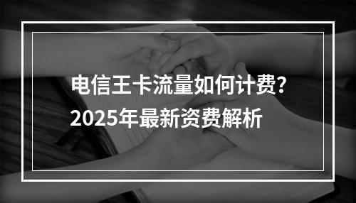 电信王卡流量如何计费？2025年最新资费解析