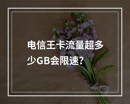 电信王卡流量超多少GB会限速？