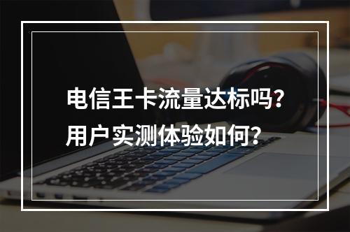电信王卡流量达标吗？用户实测体验如何？