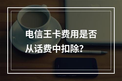 电信王卡费用是否从话费中扣除？
