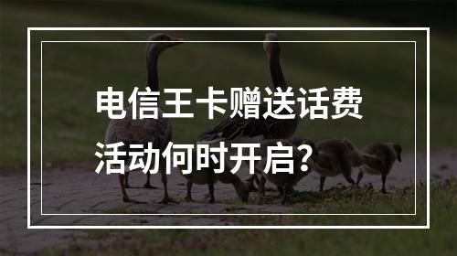 电信王卡赠送话费活动何时开启？