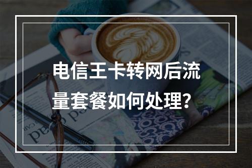 电信王卡转网后流量套餐如何处理？