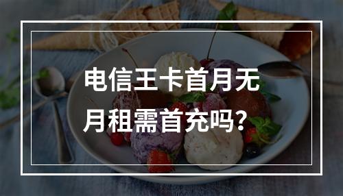 电信王卡首月无月租需首充吗？