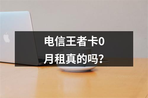 电信王者卡0月租真的吗？