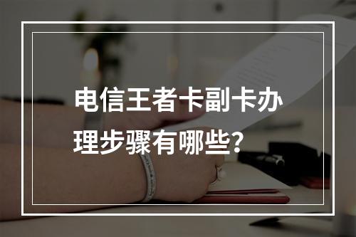电信王者卡副卡办理步骤有哪些？