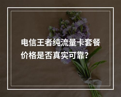 电信王者纯流量卡套餐价格是否真实可靠？