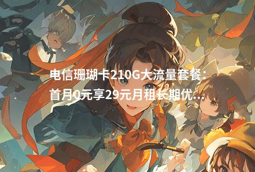 电信珊瑚卡210G大流量套餐：首月0元享29元月租长期优惠