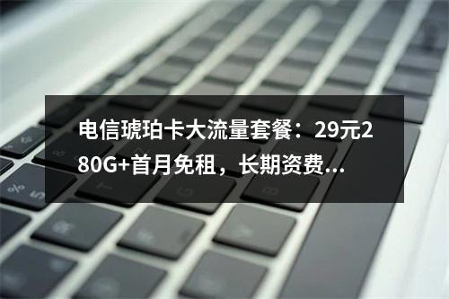 电信琥珀卡大流量套餐：29元280G+首月免租，长期资费无忧