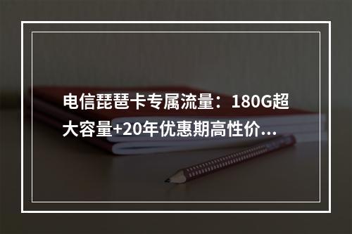 电信琵琶卡专属流量：180G超大容量+20年优惠期高性价比推荐