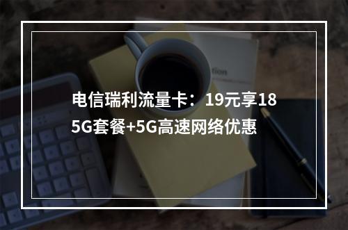 电信瑞利流量卡：19元享185G套餐+5G高速网络优惠