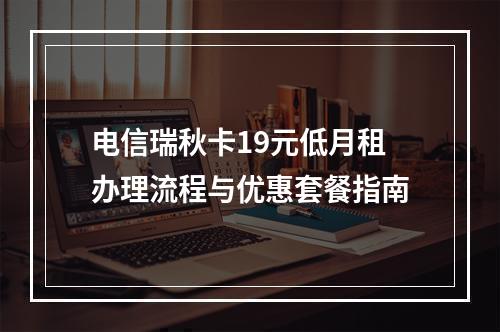 电信瑞秋卡19元低月租办理流程与优惠套餐指南