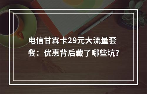 电信甘霖卡29元大流量套餐：优惠背后藏了哪些坑？